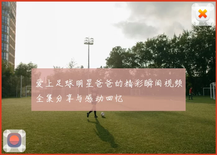 爱上足球明星爸爸的精彩瞬间视频全集分享与感动回忆