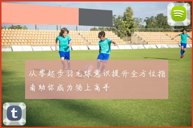 从零起步羽毛球意识提升全方位指南助你成为场上高手