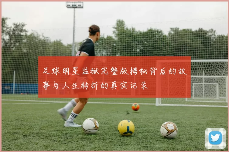 足球明星监狱完整版揭秘背后的故事与人生转折的真实记录