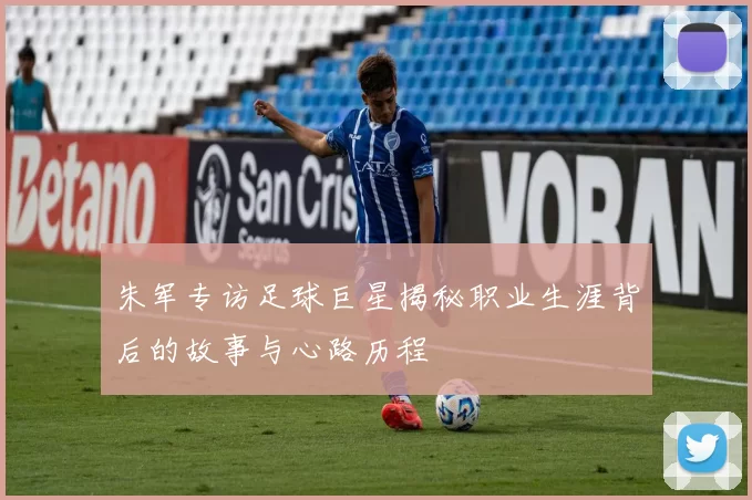 朱军专访足球巨星揭秘职业生涯背后的故事与心路历程
