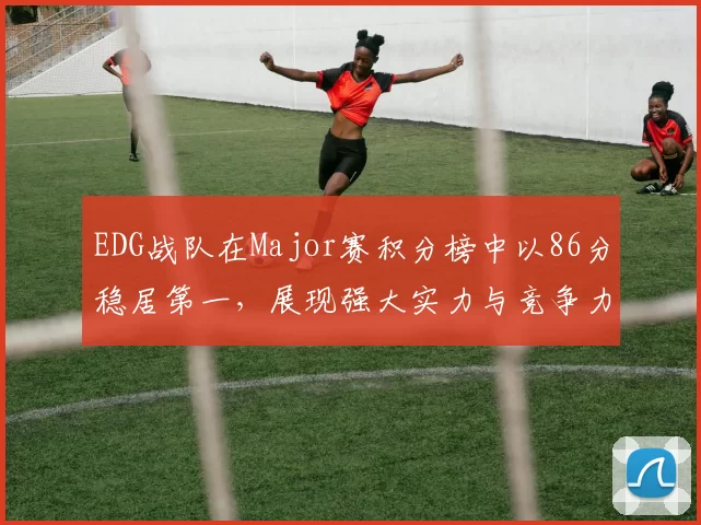 EDG战队在Major赛积分榜中以86分稳居第一，展现强大实力与竞争力