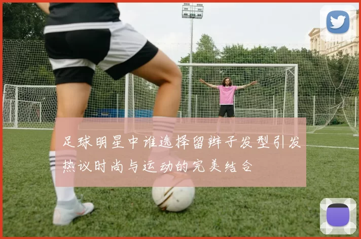 足球明星中谁选择留辫子发型引发热议时尚与运动的完美结合