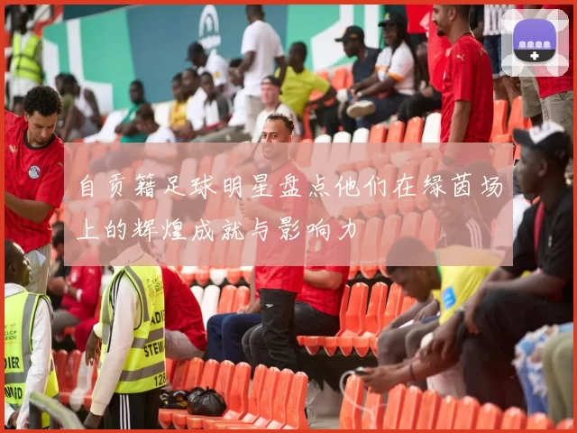 自贡籍足球明星盘点他们在绿茵场上的辉煌成就与影响力