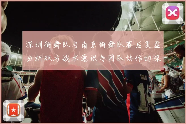 深圳街舞队与南京街舞队赛后复盘分析双方战术意识与团队协作的深度探讨