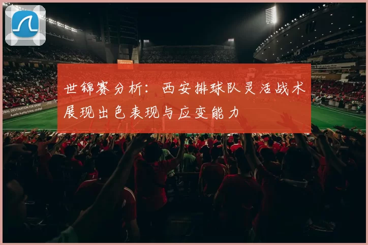 世锦赛分析：西安排球队灵活战术展现出色表现与应变能力