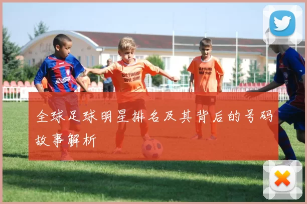 全球足球明星排名及其背后的号码故事解析