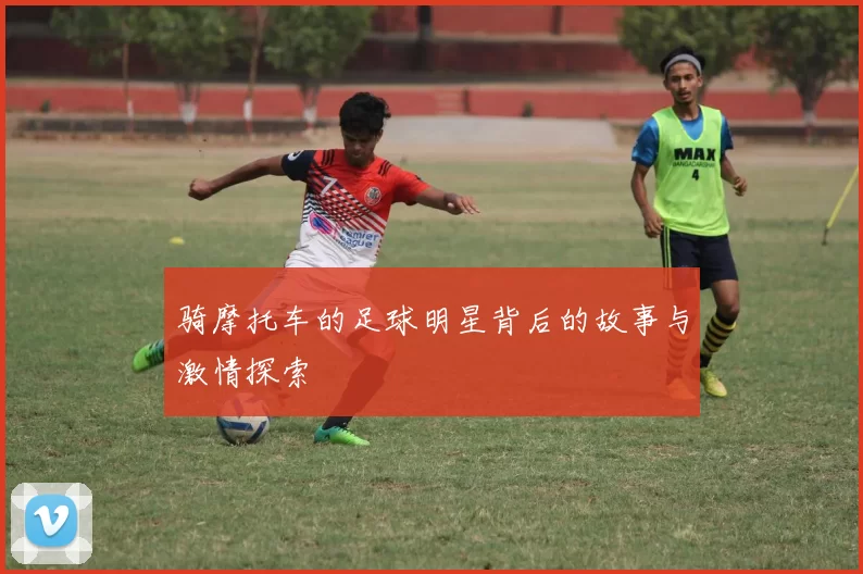 骑摩托车的足球明星背后的故事与激情探索