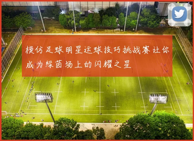 模仿足球明星运球技巧挑战赛让你成为绿茵场上的闪耀之星