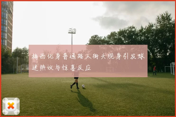 梅西化身普通路人街头现身引发球迷热议与惊喜反应