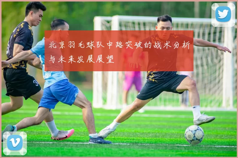 北京羽毛球队中路突破的战术分析与未来发展展望
