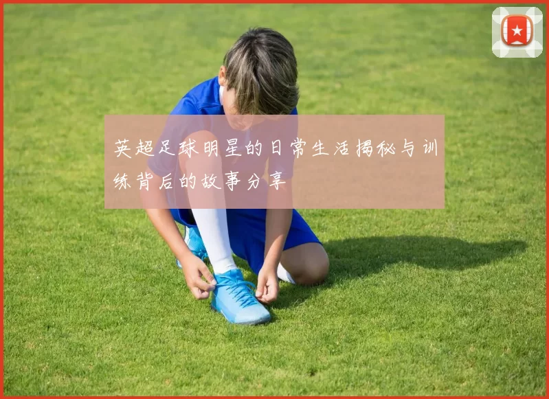 英超足球明星的日常生活揭秘与训练背后的故事分享