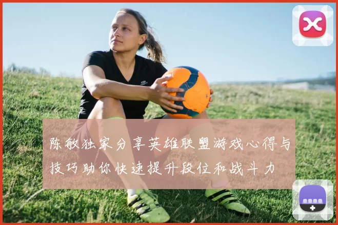 陈敏独家分享英雄联盟游戏心得与技巧助你快速提升段位和战斗力