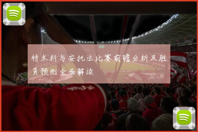 特木科与安托法比赛前瞻分析及胜负预测全面解读
