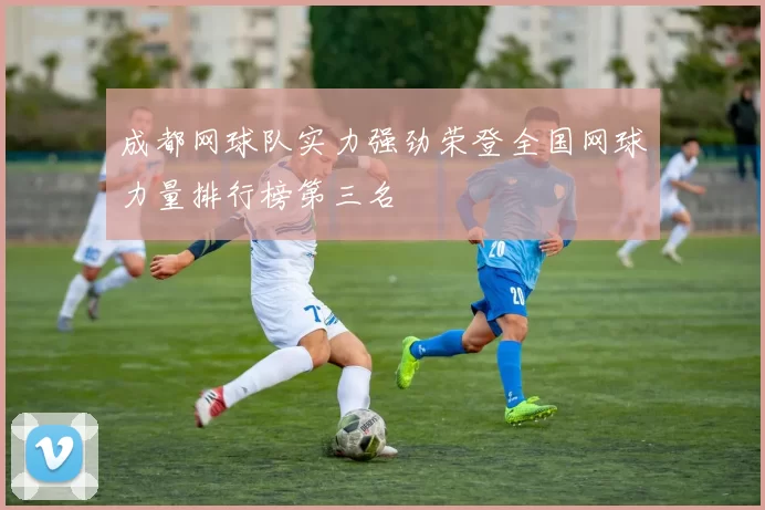 成都网球队实力强劲荣登全国网球力量排行榜第三名