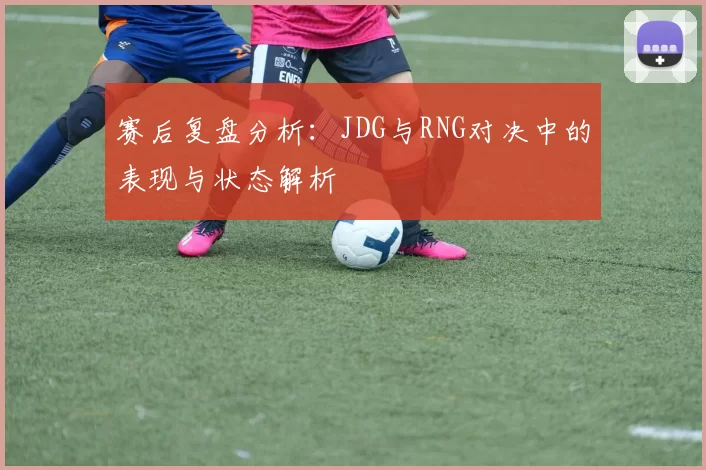 赛后复盘分析：JDG与RNG对决中的表现与状态解析