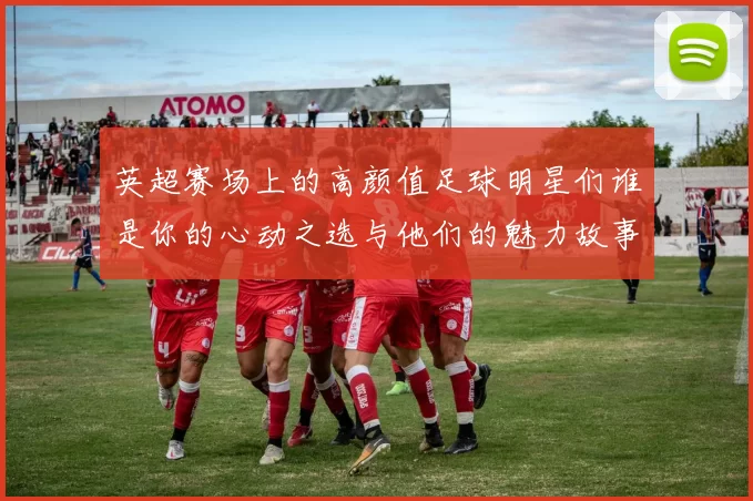 英超赛场上的高颜值足球明星们谁是你的心动之选与他们的魅力故事