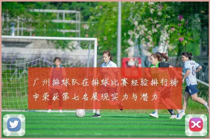 广州排球队在排球比赛经验排行榜中荣获第七名展现实力与潜力