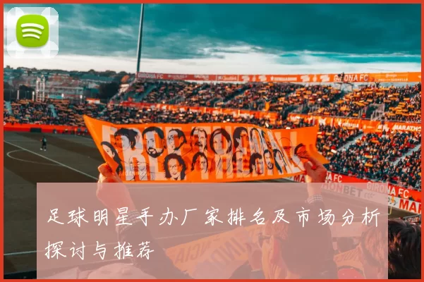 足球明星手办厂家排名及市场分析探讨与推荐