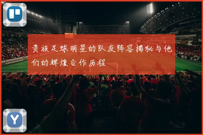 贵族足球明星的队友阵容揭秘与他们的辉煌合作历程
