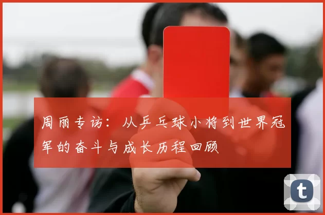 周丽专访：从乒乓球小将到世界冠军的奋斗与成长历程回顾