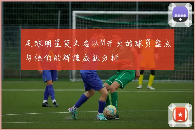 足球明星英文名以M开头的球员盘点与他们的辉煌成就分析