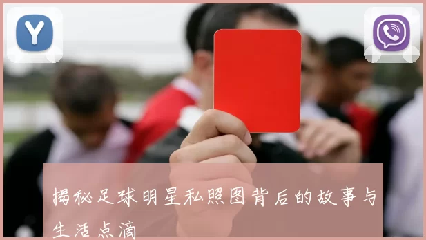 揭秘足球明星私照图背后的故事与生活点滴