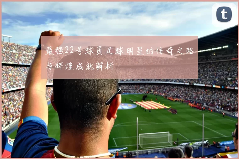 最强22号球员足球明星的传奇之路与辉煌成就解析
