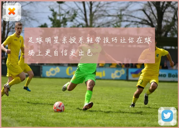 足球明星亲授系鞋带技巧让你在球场上更自信更出色
