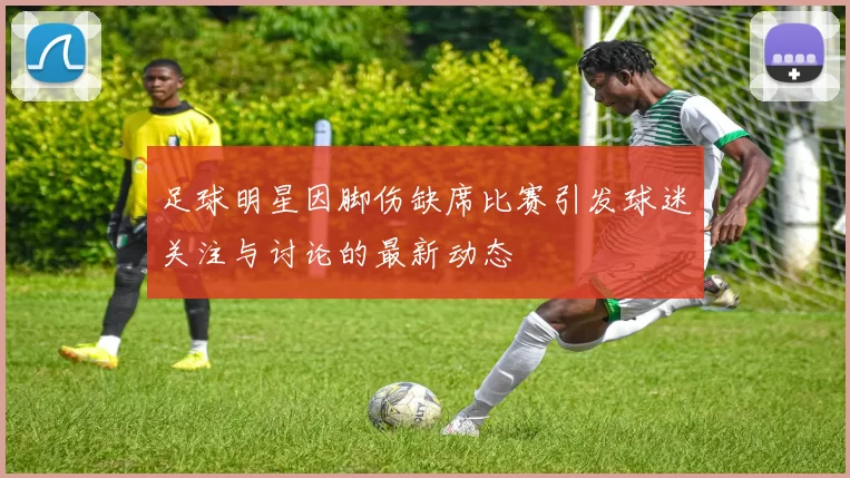 足球明星因脚伤缺席比赛引发球迷关注与讨论的最新动态