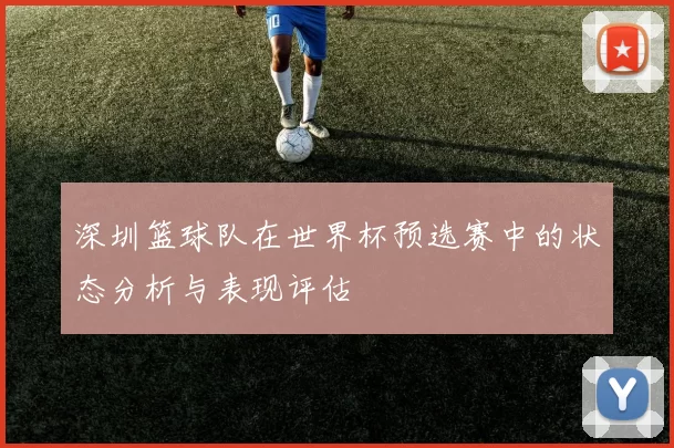 深圳篮球队在世界杯预选赛中的状态分析与表现评估