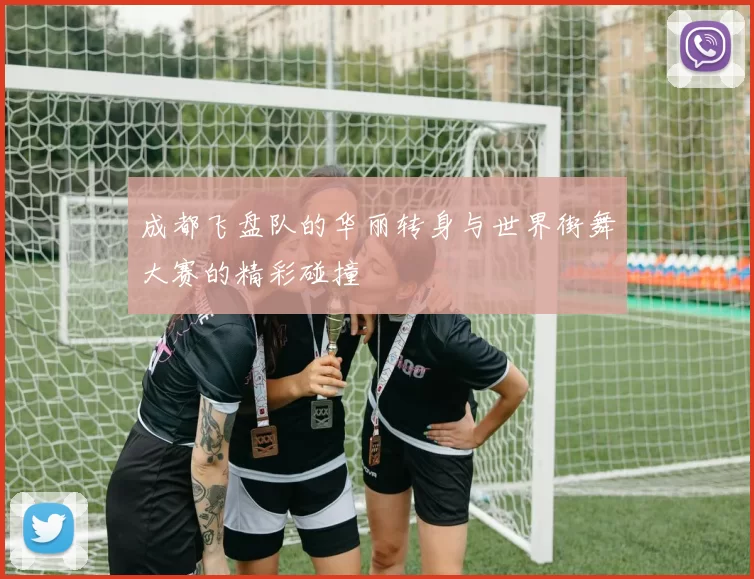 成都飞盘队的华丽转身与世界街舞大赛的精彩碰撞