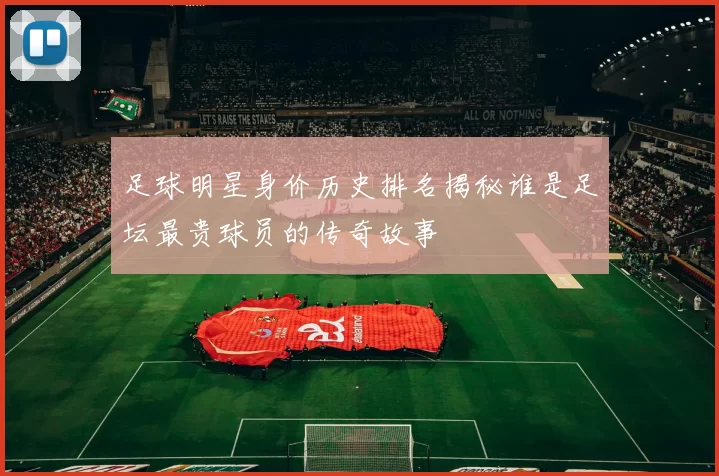 足球明星身价历史排名揭秘谁是足坛最贵球员的传奇故事