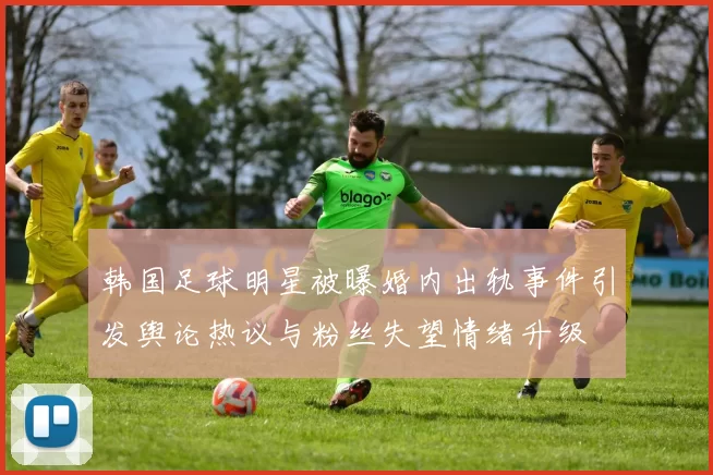 韩国足球明星被曝婚内出轨事件引发舆论热议与粉丝失望情绪升级
