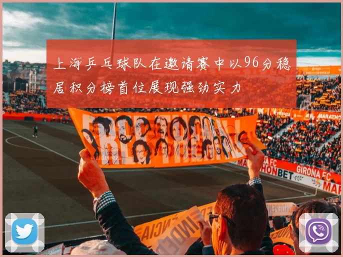 上海乒乓球队在邀请赛中以96分稳居积分榜首位展现强劲实力