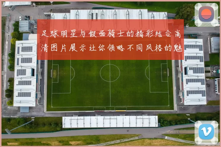足球明星与假面骑士的精彩结合高清图片展示让你领略不同风格的魅力
