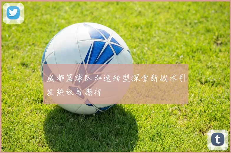 成都篮球队加速转型探索新战术引发热议与期待