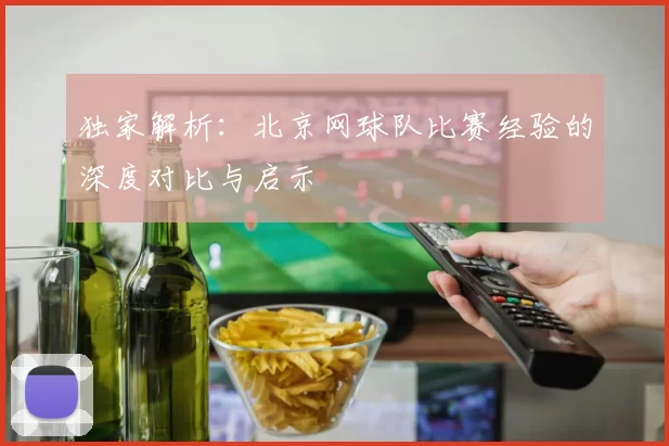 独家解析：北京网球队比赛经验的深度对比与启示