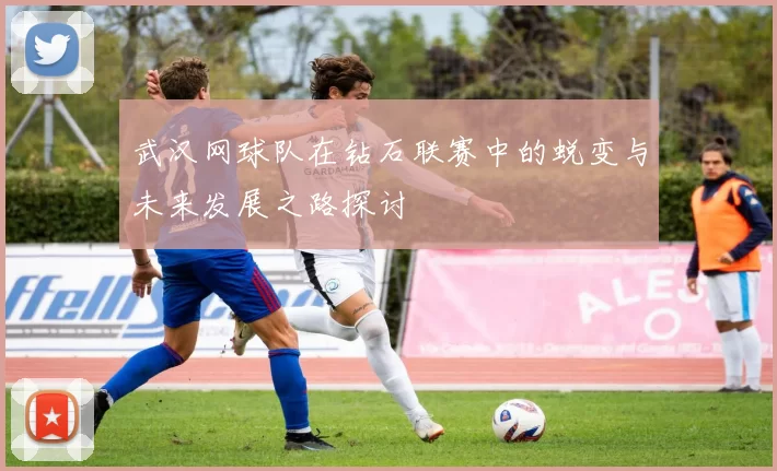武汉网球队在钻石联赛中的蜕变与未来发展之路探讨