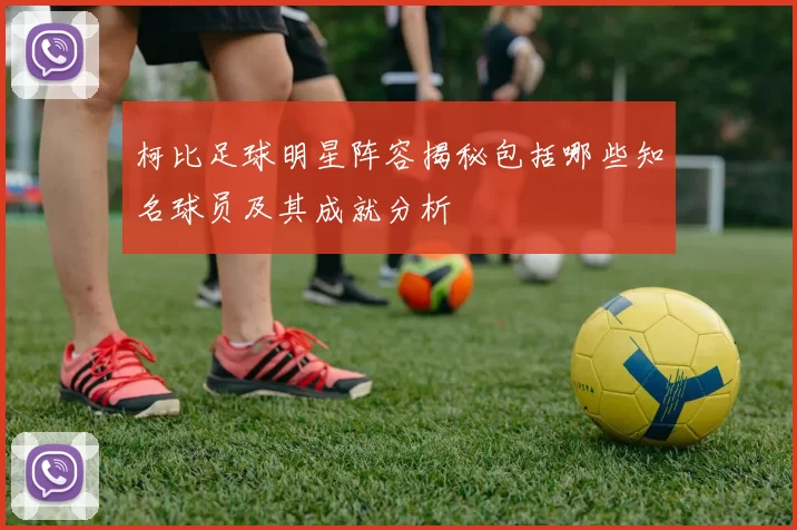 柯比足球明星阵容揭秘包括哪些知名球员及其成就分析