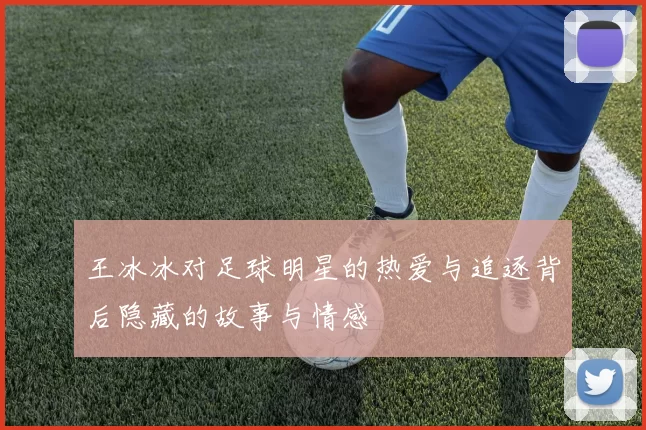 王冰冰对足球明星的热爱与追逐背后隐藏的故事与情感