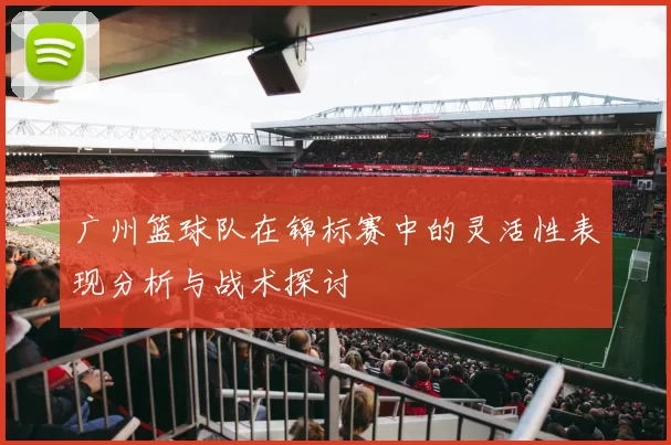 广州篮球队在锦标赛中的灵活性表现分析与战术探讨