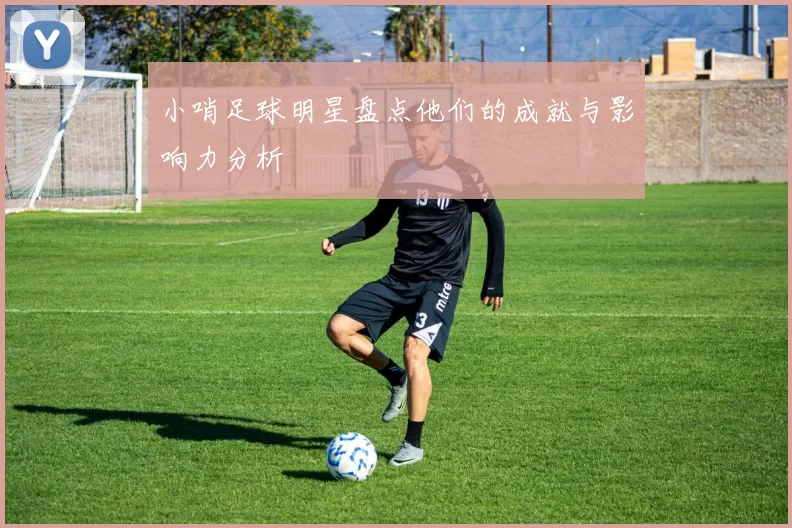 小哨足球明星盘点他们的成就与影响力分析
