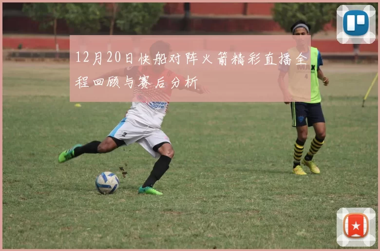 12月20日快船对阵火箭精彩直播全程回顾与赛后分析