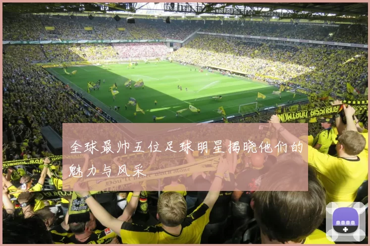 全球最帅五位足球明星揭晓他们的魅力与风采