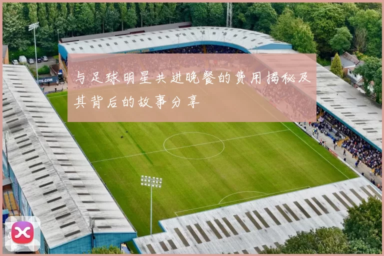 与足球明星共进晚餐的费用揭秘及其背后的故事分享