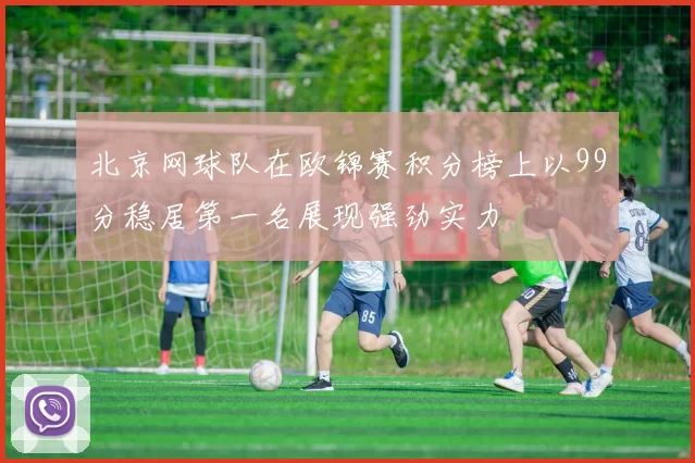 北京网球队在欧锦赛积分榜上以99分稳居第一名展现强劲实力