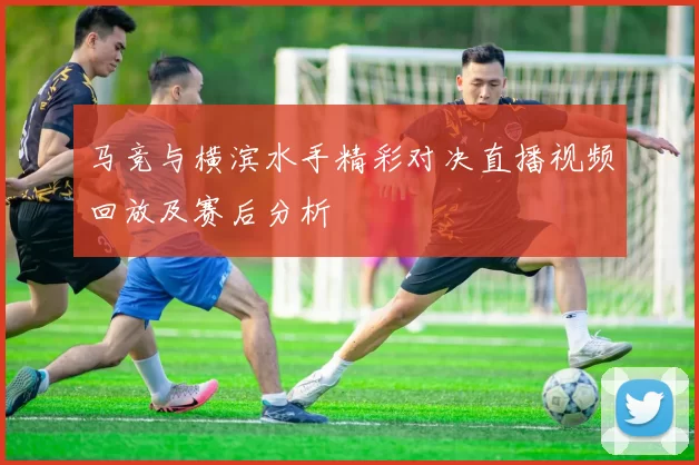 马竞与横滨水手精彩对决直播视频回放及赛后分析