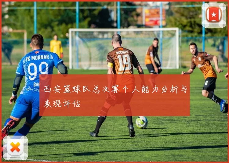 西安篮球队总决赛个人能力分析与表现评估