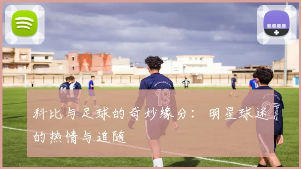 科比与足球的奇妙缘分：明星球迷的热情与追随