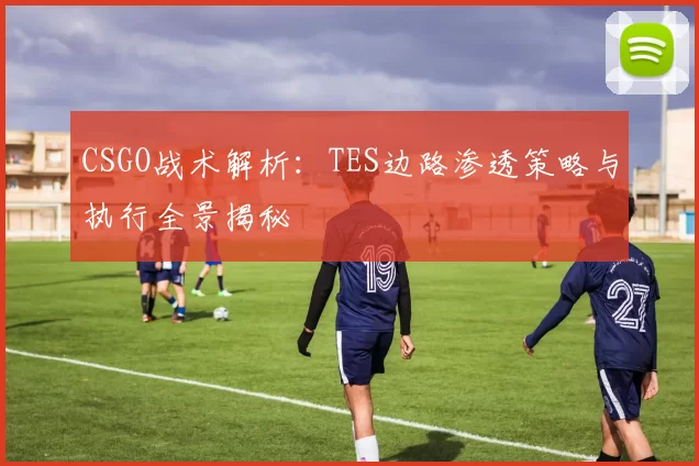 CSGO战术解析：TES边路渗透策略与执行全景揭秘